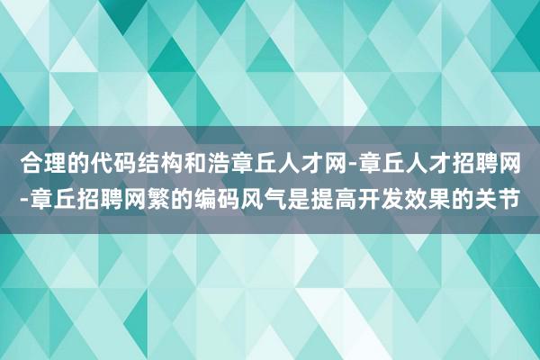 合理的代码结构和浩章丘人才网-章丘人才招聘网-章丘招聘网繁的编码风气是提高开发效果的关节