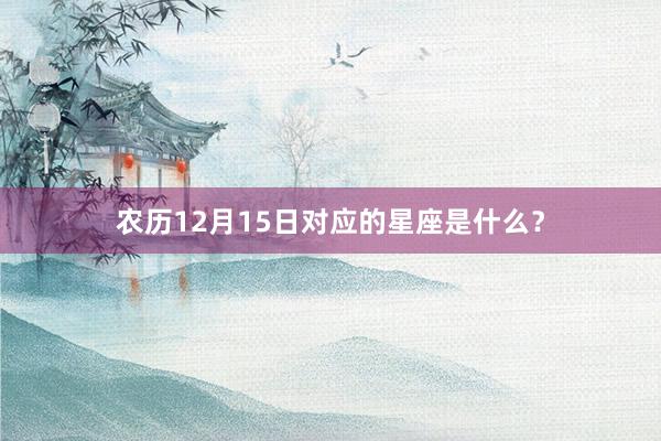 农历12月15日对应的星座是什么？