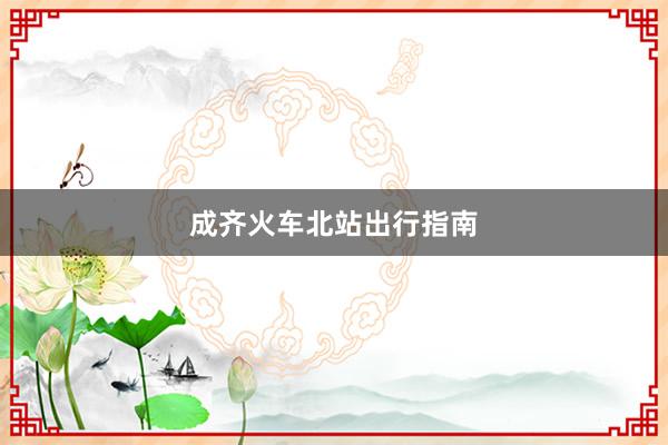 成齐火车北站出行指南