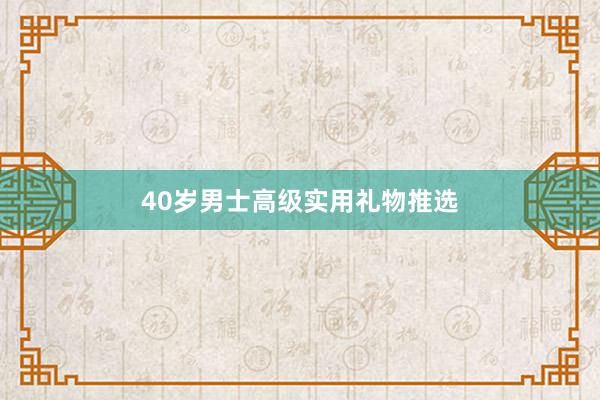 40岁男士高级实用礼物推选