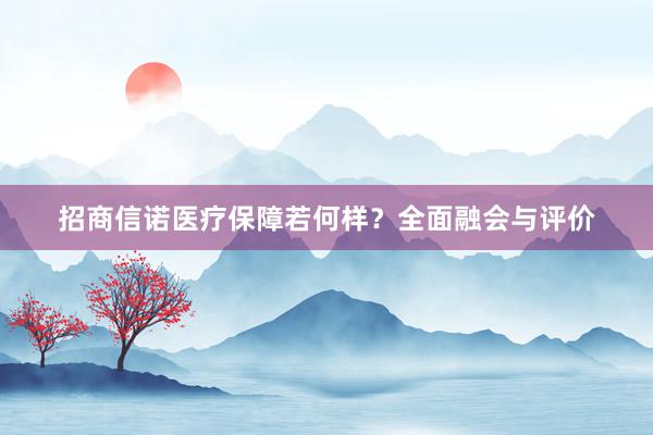 招商信诺医疗保障若何样？全面融会与评价