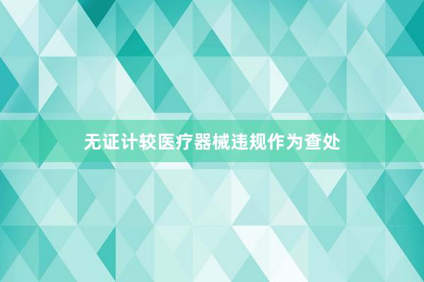 无证计较医疗器械违规作为查处