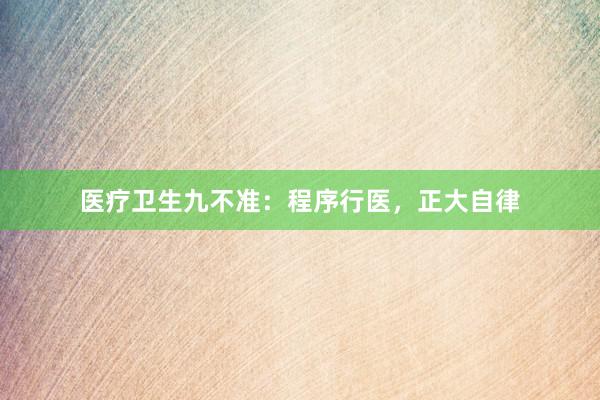 医疗卫生九不准:程序行医,正大自律
