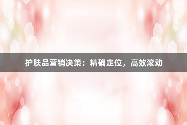 护肤品营销决策：精确定位，高效滚动