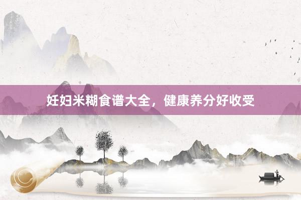 妊妇米糊食谱大全，健康养分好收受